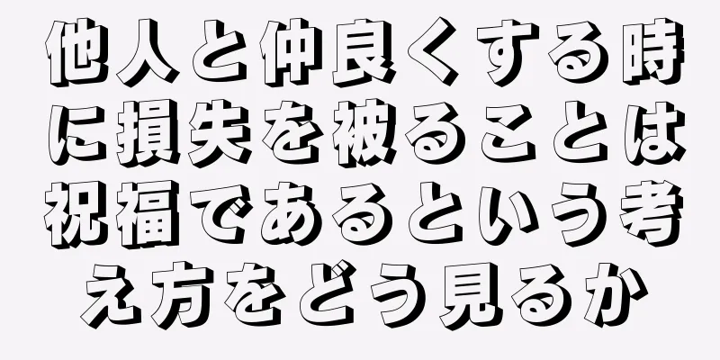 他人と仲良くする時に損失を被ることは祝福であるという考え方をどう見るか