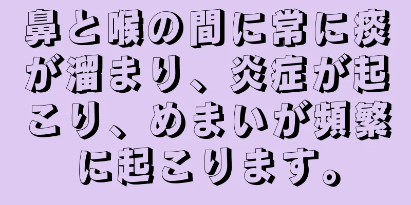 鼻と喉の間に常に痰が溜まり、炎症が起こり、めまいが頻繁に起こります。