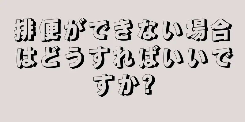 排便ができない場合はどうすればいいですか?