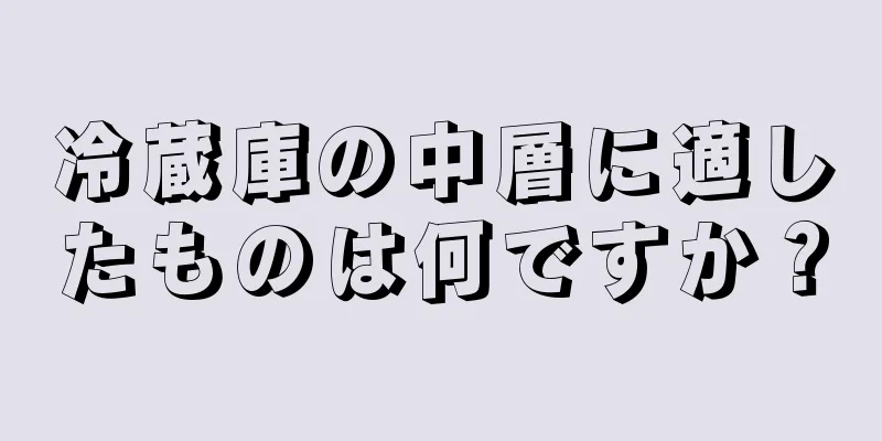 冷蔵庫の中層に適したものは何ですか？