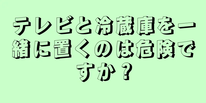 テレビと冷蔵庫を一緒に置くのは危険ですか？