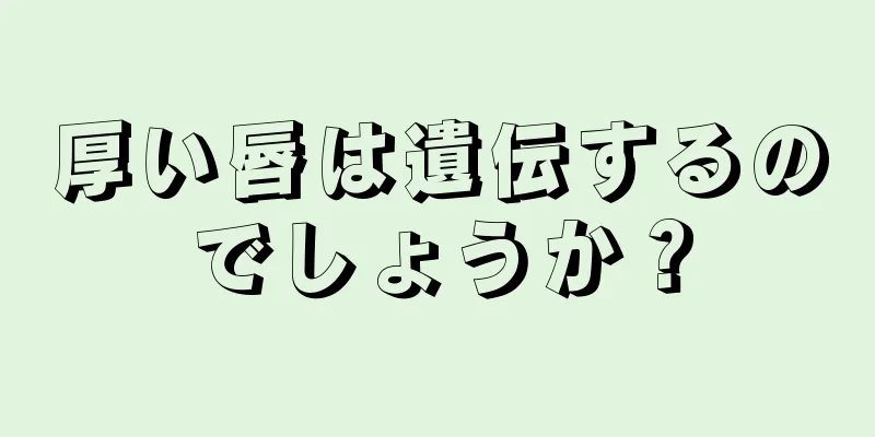 厚い唇は遺伝するのでしょうか？