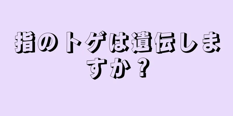 指のトゲは遺伝しますか？