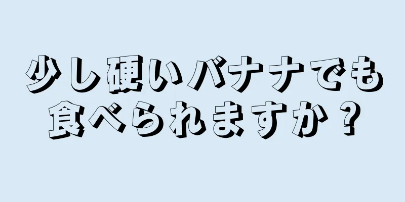 少し硬いバナナでも食べられますか？