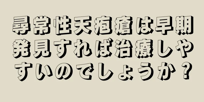 尋常性天疱瘡は早期発見すれば治療しやすいのでしょうか？