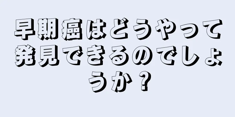 早期癌はどうやって発見できるのでしょうか？