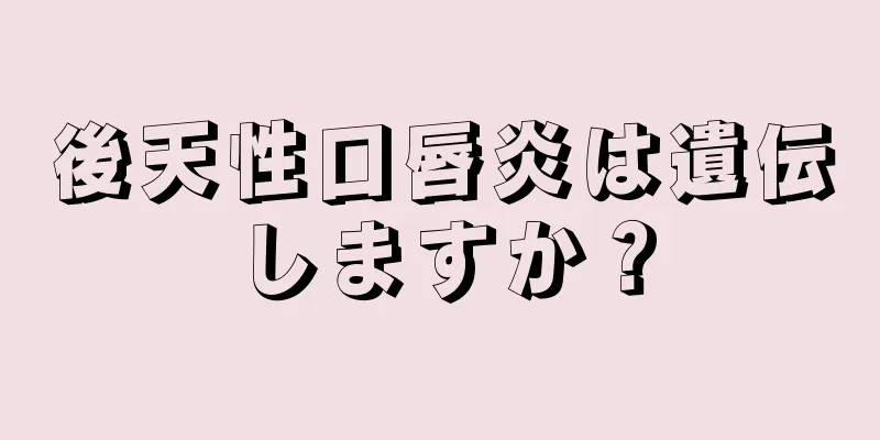 後天性口唇炎は遺伝しますか？