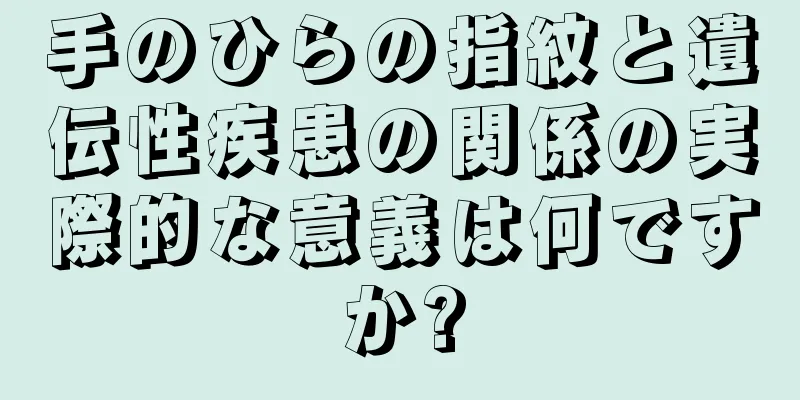 手のひらの指紋と遺伝性疾患の関係の実際的な意義は何ですか?