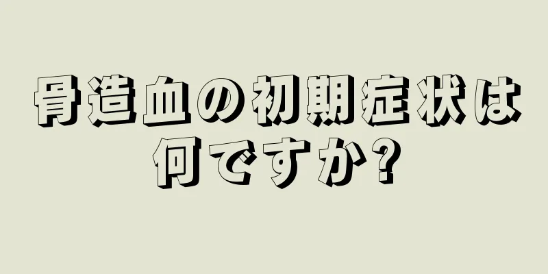 骨造血の初期症状は何ですか?