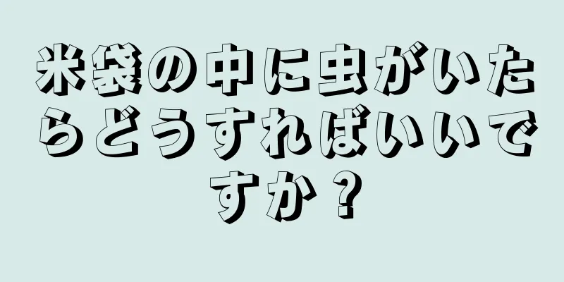 米袋の中に虫がいたらどうすればいいですか？