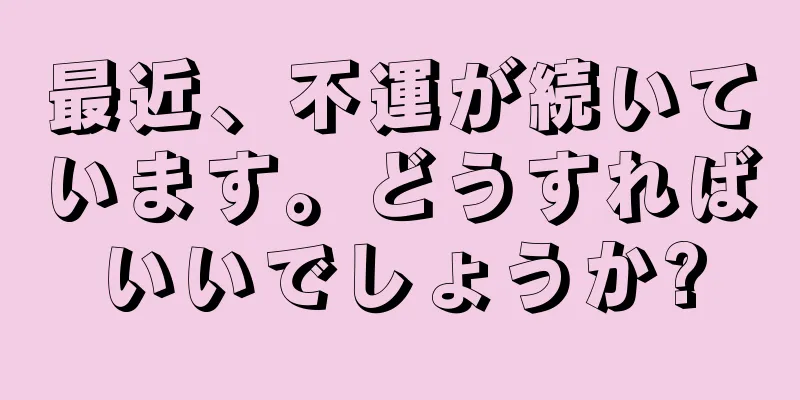 最近、不運が続いています。どうすればいいでしょうか?