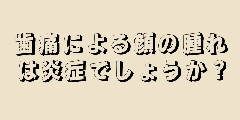 歯痛による顔の腫れは炎症でしょうか？