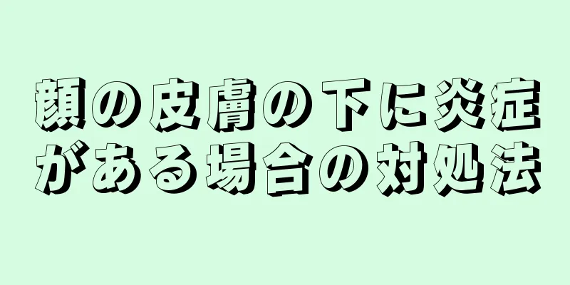 顔の皮膚の下に炎症がある場合の対処法