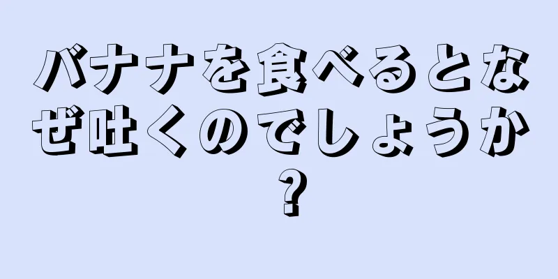 バナナを食べるとなぜ吐くのでしょうか？