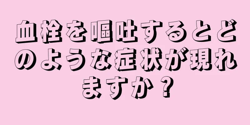 血栓を嘔吐するとどのような症状が現れますか？