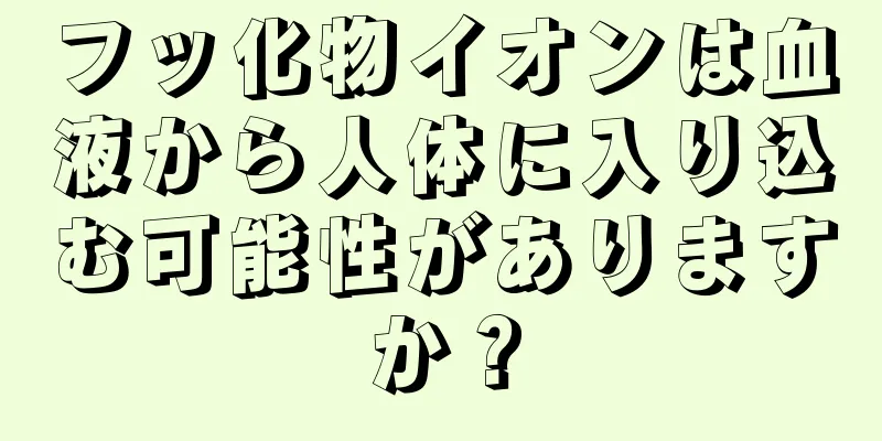 フッ化物イオンは血液から人体に入り込む可能性がありますか？