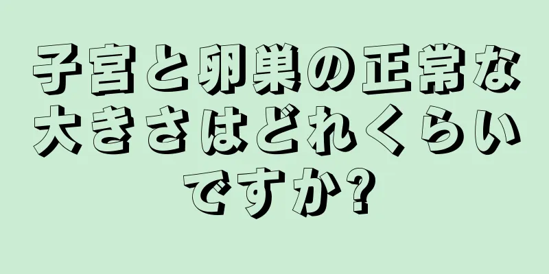 子宮と卵巣の正常な大きさはどれくらいですか?