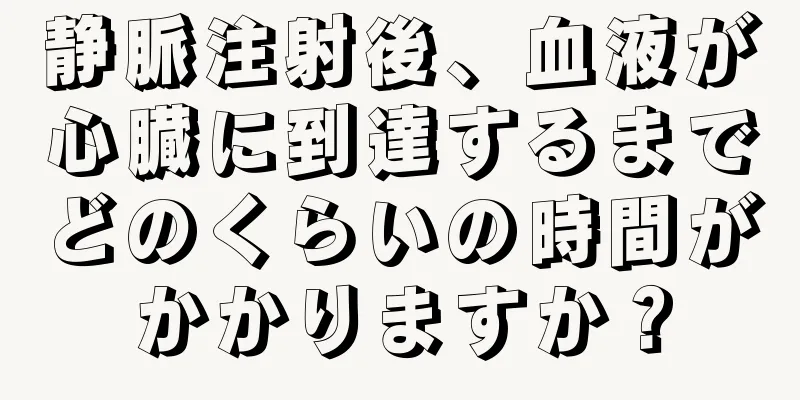 静脈注射後、血液が心臓に到達するまでどのくらいの時間がかかりますか？