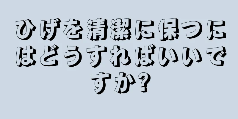 ひげを清潔に保つにはどうすればいいですか?