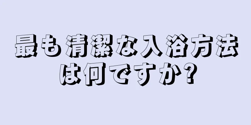 最も清潔な入浴方法は何ですか?