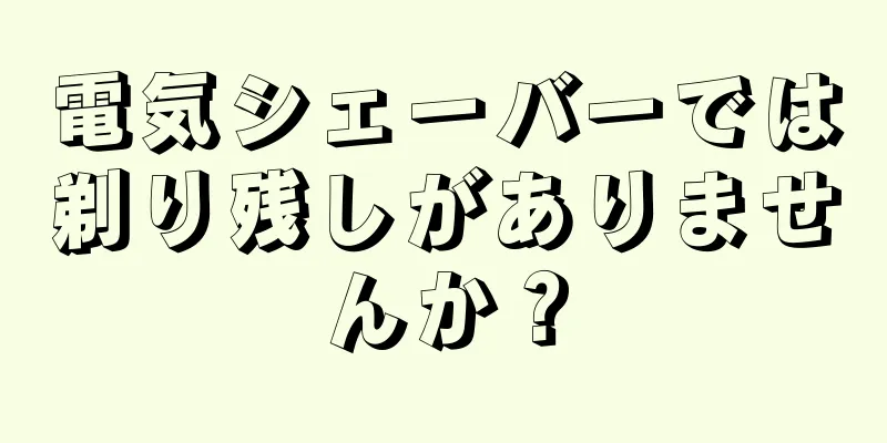 電気シェーバーでは剃り残しがありませんか？