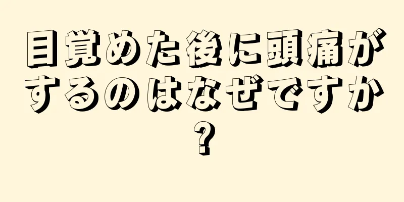 目覚めた後に頭痛がするのはなぜですか?