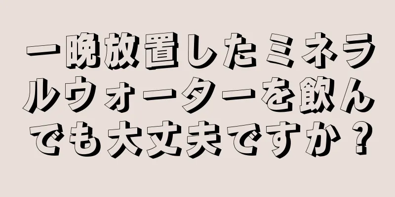 一晩放置したミネラルウォーターを飲んでも大丈夫ですか？