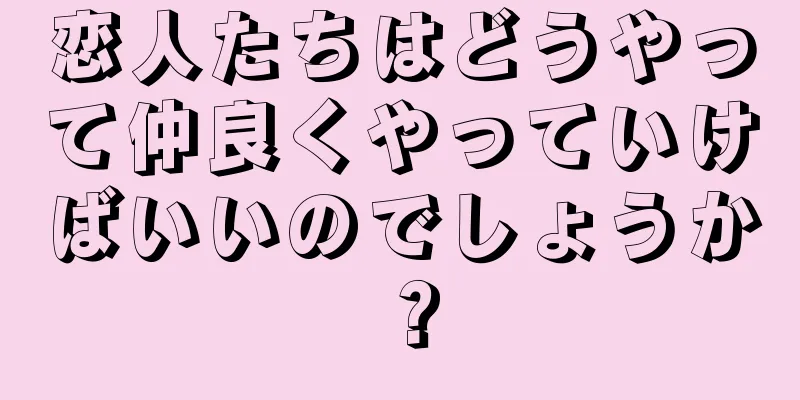 恋人たちはどうやって仲良くやっていけばいいのでしょうか？