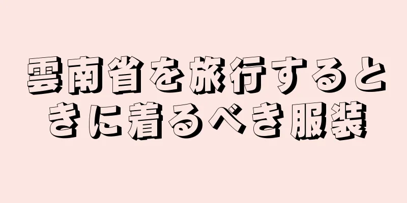 雲南省を旅行するときに着るべき服装