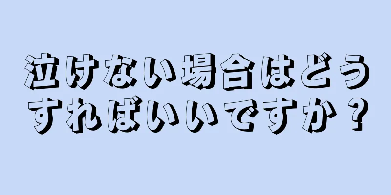 泣けない場合はどうすればいいですか？