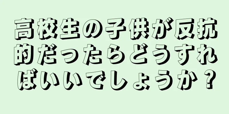 高校生の子供が反抗的だったらどうすればいいでしょうか？