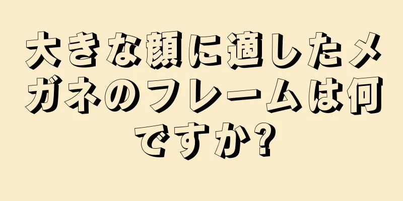 大きな顔に適したメガネのフレームは何ですか?