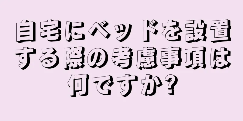 自宅にベッドを設置する際の考慮事項は何ですか?