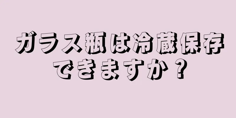 ガラス瓶は冷蔵保存できますか？