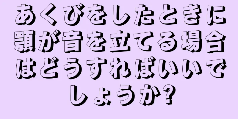 あくびをしたときに顎が音を立てる場合はどうすればいいでしょうか?