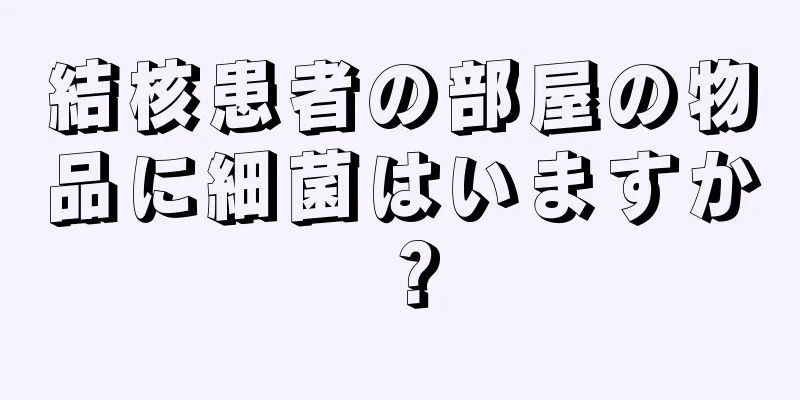 結核患者の部屋の物品に細菌はいますか？