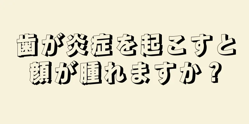 歯が炎症を起こすと顔が腫れますか？