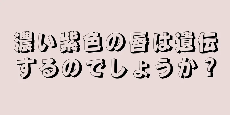 濃い紫色の唇は遺伝するのでしょうか？