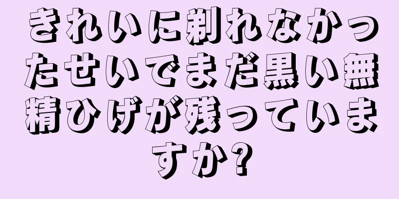 きれいに剃れなかったせいでまだ黒い無精ひげが残っていますか?