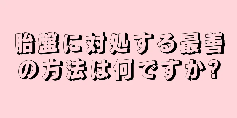 胎盤に対処する最善の方法は何ですか?