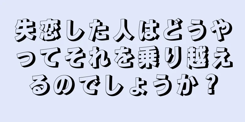 失恋した人はどうやってそれを乗り越えるのでしょうか？