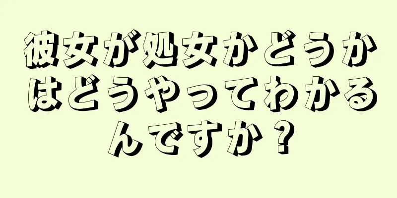 彼女が処女かどうかはどうやってわかるんですか？