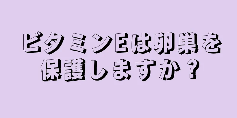 ビタミンEは卵巣を保護しますか？