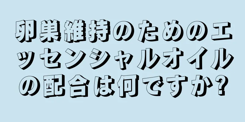 卵巣維持のためのエッセンシャルオイルの配合は何ですか?