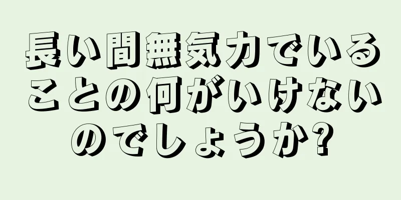 長い間無気力でいることの何がいけないのでしょうか?