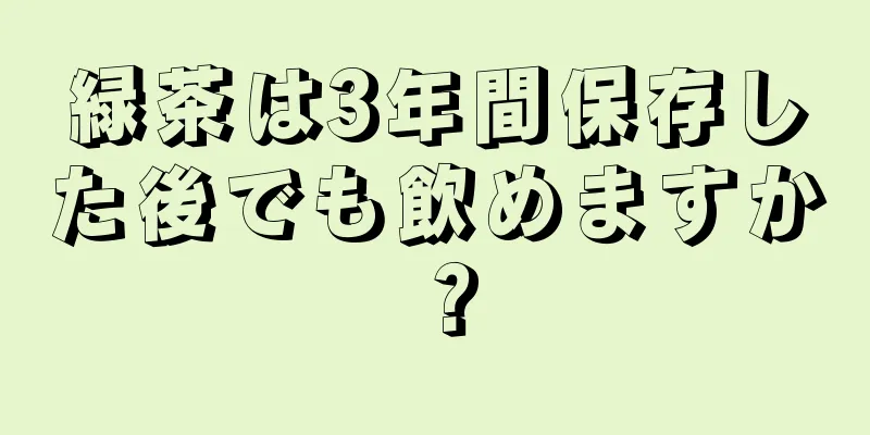 緑茶は3年間保存した後でも飲めますか？