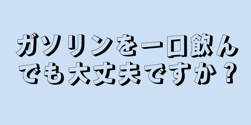 ガソリンを一口飲んでも大丈夫ですか？