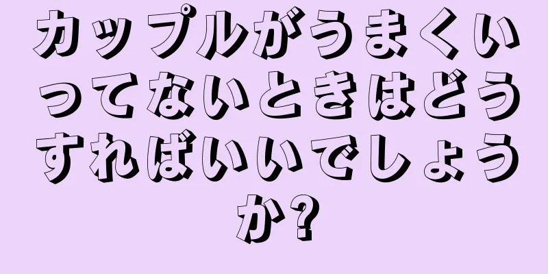 カップルがうまくいってないときはどうすればいいでしょうか?