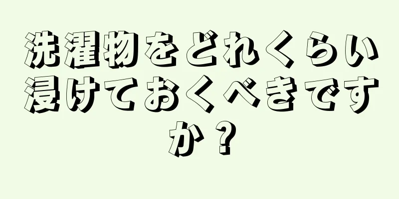 洗濯物をどれくらい浸けておくべきですか？