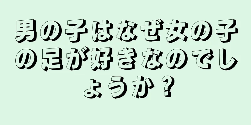 男の子はなぜ女の子の足が好きなのでしょうか？